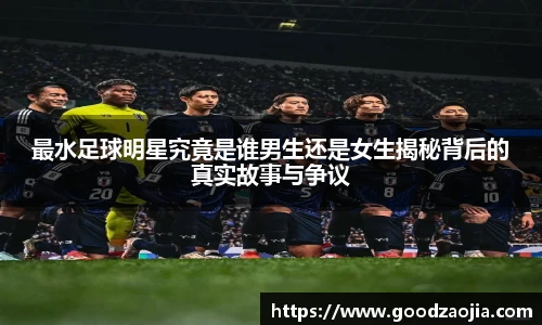 最水足球明星究竟是谁男生还是女生揭秘背后的真实故事与争议